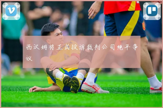 西汉姆将正式投诉裁判公司绝平争议