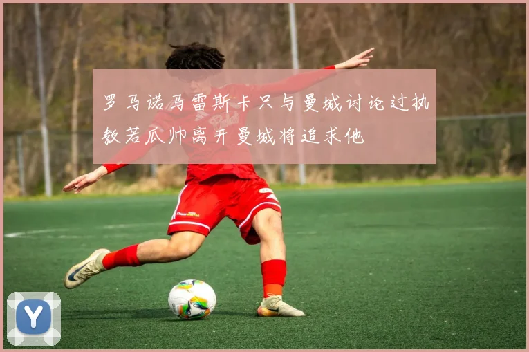 罗马诺马雷斯卡只与曼城讨论过执教若瓜帅离开曼城将追求他