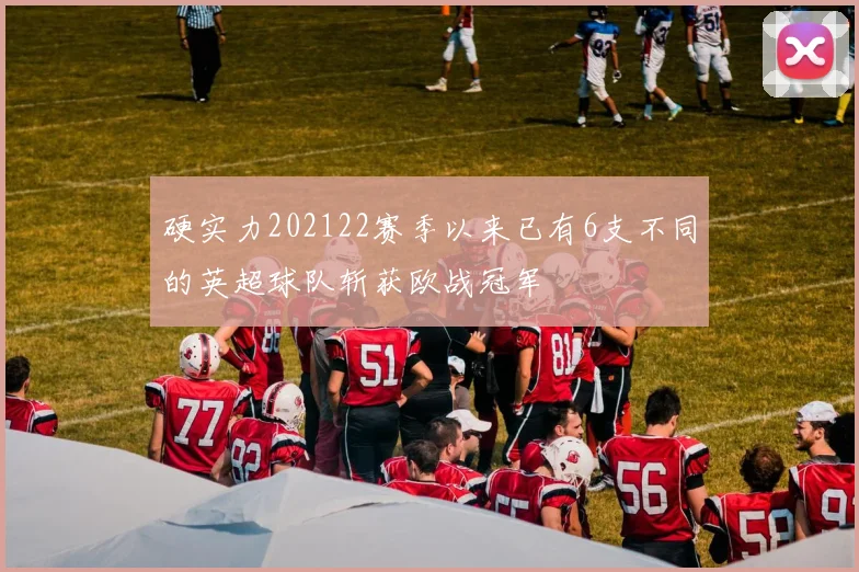 硬实力202122赛季以来已有6支不同的英超球队斩获欧战冠军