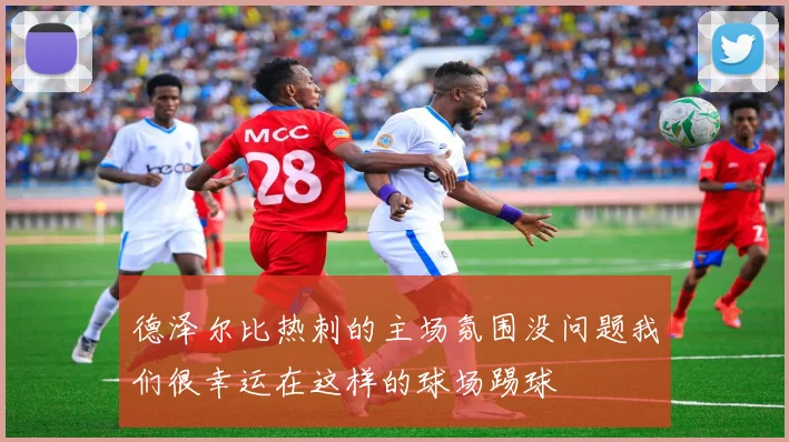 德泽尔比热刺的主场氛围没问题我们很幸运在这样的球场踢球